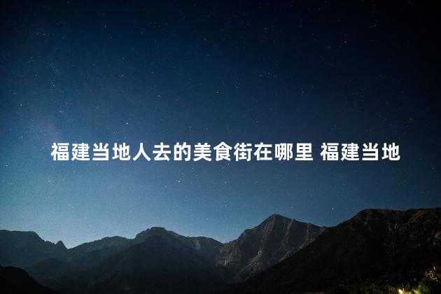 福建当地人去的美食街在哪里 福建当地人所常去的美食街位于何处呢？